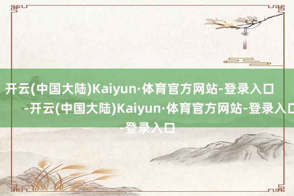 开云(中国大陆)Kaiyun·体育官方网站-登录入口 -开云(中国大陆)Kaiyun·体育官方网站-登录入口