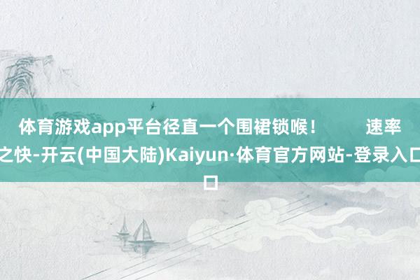 体育游戏app平台径直一个围裙锁喉! 速率之快-开云(中国大陆)Kaiyun·体育官方网站-登录入口