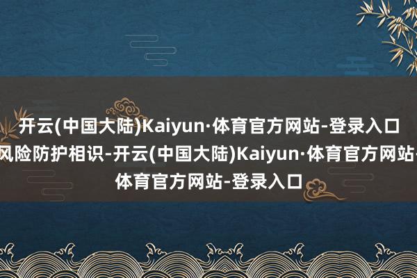 开云(中国大陆)Kaiyun·体育官方网站-登录入口提高公众风险防护相识-开云(中国大陆)Kaiyun·体育官方网站-登录入口