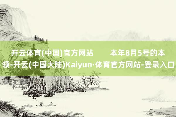 开云体育(中国)官方网站        本年8月5号的本领-开云(中国大陆)Kaiyun·体育官方网站-登录入口