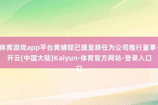 体育游戏app平台黄辅铿已提呈辞任为公司推行董事-开云(中国大陆)Kaiyun·体育官方网站-登录入口