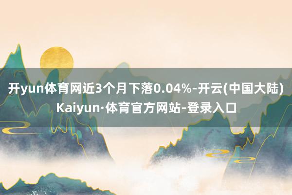开yun体育网近3个月下落0.04%-开云(中国大陆)Kaiyun·体育官方网站-登录入口