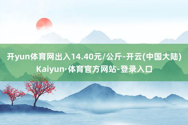 开yun体育网出入14.40元/公斤-开云(中国大陆)Kaiyun·体育官方网站-登录入口