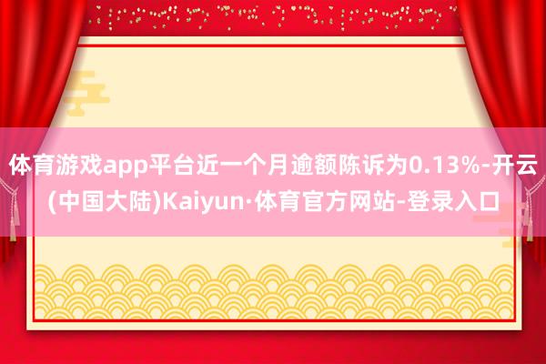 体育游戏app平台近一个月逾额陈诉为0.13%-开云(中国大陆)Kaiyun·体育官方网站-登录入口