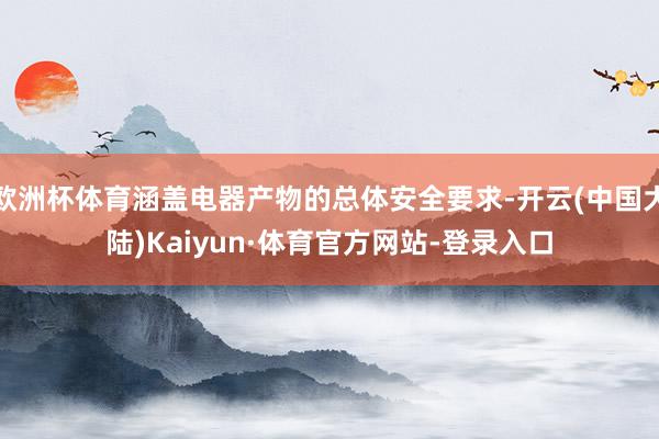 欧洲杯体育涵盖电器产物的总体安全要求-开云(中国大陆)Kaiyun·体育官方网站-登录入口