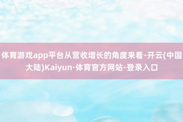 体育游戏app平台从营收增长的角度来看-开云(中国大陆)Kaiyun·体育官方网站-登录入口
