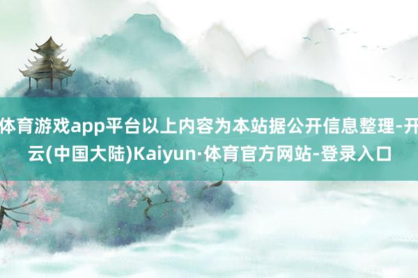 体育游戏app平台以上内容为本站据公开信息整理-开云(中国大陆)Kaiyun·体育官方网站-登录入口