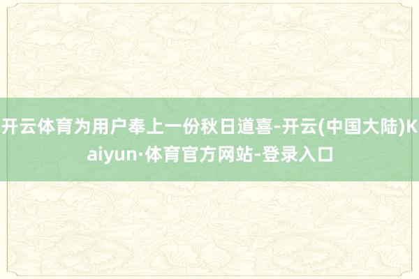 开云体育为用户奉上一份秋日道喜-开云(中国大陆)Kaiyun·体育官方网站-登录入口