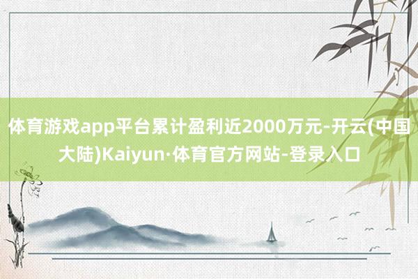 体育游戏app平台累计盈利近2000万元-开云(中国大陆)Kaiyun·体育官方网站-登录入口