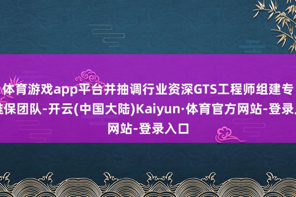 体育游戏app平台并抽调行业资深GTS工程师组建专项维保团队-开云(中国大陆)Kaiyun·体育官方网站-登录入口
