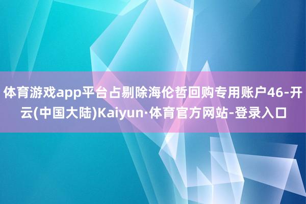 体育游戏app平台占剔除海伦哲回购专用账户46-开云(中国大陆)Kaiyun·体育官方网站-登录入口
