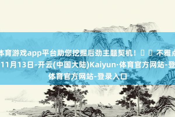 体育游戏app平台助您挖掘后劲主题契机! 不雅点网讯:11月13日-开云(中国大陆)Kaiyun·体育官方网站-登录入口