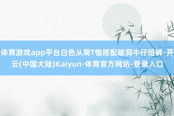体育游戏app平台白色从简T恤搭配破洞牛仔短裤-开云(中国大陆)Kaiyun·体育官方网站-登录入口