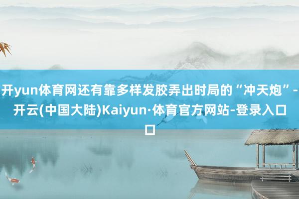开yun体育网还有靠多样发胶弄出时局的“冲天炮”-开云(中国大陆)Kaiyun·体育官方网站-登录入口