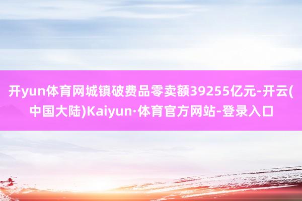 开yun体育网城镇破费品零卖额39255亿元-开云(中国大陆)Kaiyun·体育官方网站-登录入口