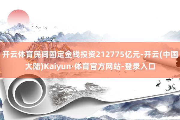 开云体育民间固定金钱投资212775亿元-开云(中国大陆)Kaiyun·体育官方网站-登录入口