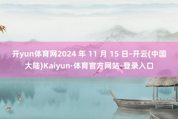 开yun体育网2024 年 11 月 15 日-开云(中国大陆)Kaiyun·体育官方网站-登录入口