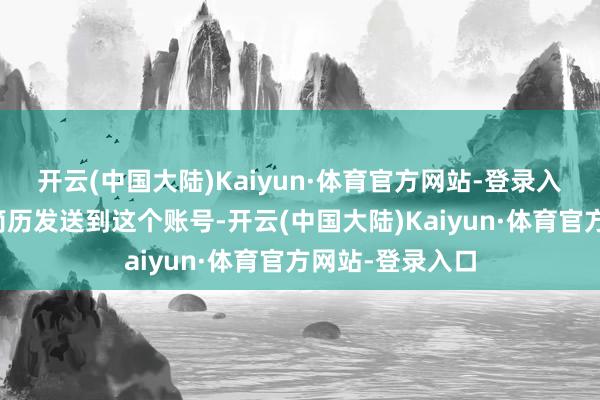 开云(中国大陆)Kaiyun·体育官方网站-登录入口那就凯旋把简历发送到这个账号-开云(中国大陆)Kaiyun·体育官方网站-登录入口