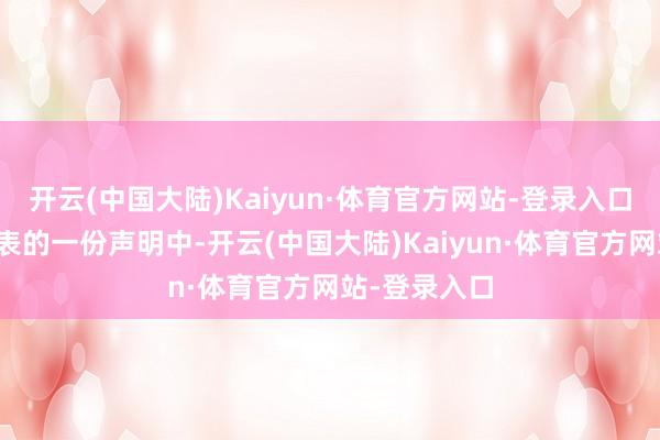 开云(中国大陆)Kaiyun·体育官方网站-登录入口在向媒体发表的一份声明中-开云(中国大陆)Kaiyun·体育官方网站-登录入口