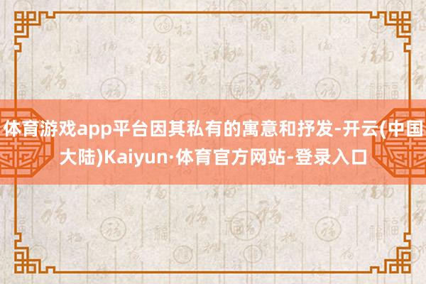 体育游戏app平台因其私有的寓意和抒发-开云(中国大陆)Kaiyun·体育官方网站-登录入口