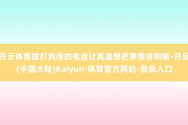 开云体育拨打刘保的电话让其追想把事情讲明晰-开云(中国大陆)Kaiyun·体育官方网站-登录入口