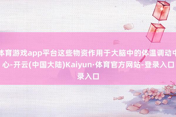 体育游戏app平台这些物资作用于大脑中的体温调动中心-开云(中国大陆)Kaiyun·体育官方网站-登录入口