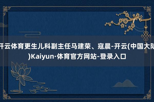 开云体育更生儿科副主任马建荣、寇晨-开云(中国大陆)Kaiyun·体育官方网站-登录入口