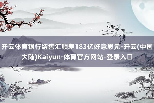 开云体育银行结售汇顺差183亿好意思元-开云(中国大陆)Kaiyun·体育官方网站-登录入口