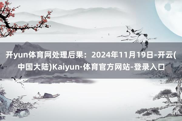 开yun体育网处理后果：2024年11月19日-开云(中国大陆)Kaiyun·体育官方网站-登录入口
