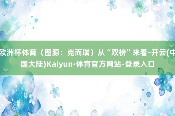 欧洲杯体育（图源：克而瑞）从“双榜”来看-开云(中国大陆)Kaiyun·体育官方网站-登录入口