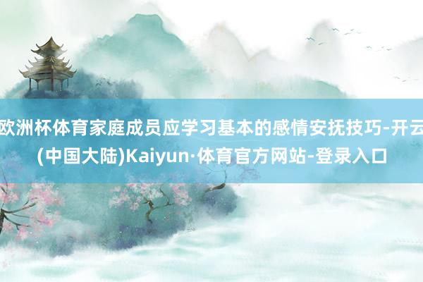 欧洲杯体育家庭成员应学习基本的感情安抚技巧-开云(中国大陆)Kaiyun·体育官方网站-登录入口