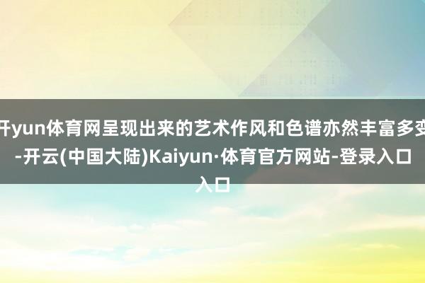 开yun体育网呈现出来的艺术作风和色谱亦然丰富多变-开云(中国大陆)Kaiyun·体育官方网站-登录入口