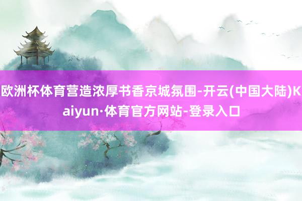 欧洲杯体育营造浓厚书香京城氛围-开云(中国大陆)Kaiyun·体育官方网站-登录入口
