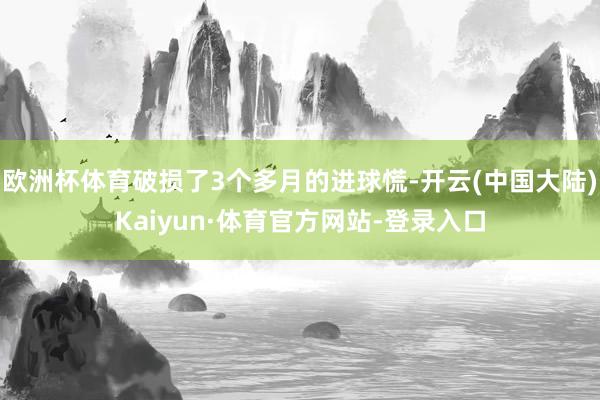 欧洲杯体育破损了3个多月的进球慌-开云(中国大陆)Kaiyun·体育官方网站-登录入口
