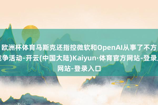 欧洲杯体育马斯克还指控微软和OpenAI从事了不方正竞争活动-开云(中国大陆)Kaiyun·体育官方网站-登录入口