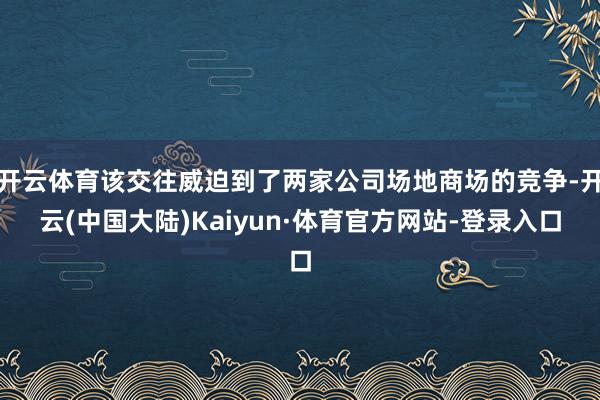 开云体育该交往威迫到了两家公司场地商场的竞争-开云(中国大陆)Kaiyun·体育官方网站-登录入口