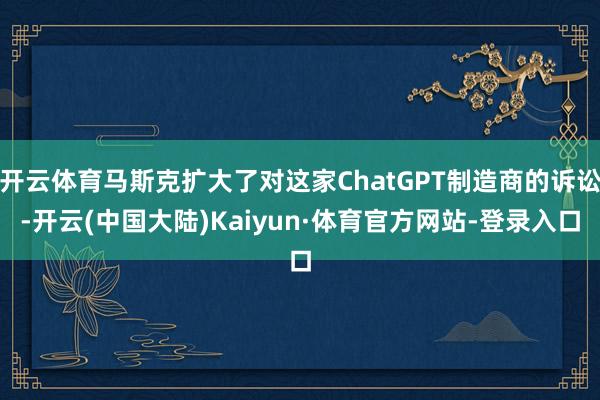 开云体育马斯克扩大了对这家ChatGPT制造商的诉讼-开云(中国大陆)Kaiyun·体育官方网站-登录入口
