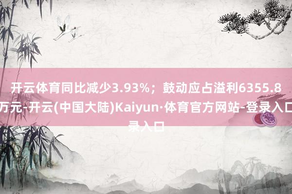 开云体育同比减少3.93%；鼓动应占溢利6355.8万元-开云(中国大陆)Kaiyun·体育官方网站-登录入口
