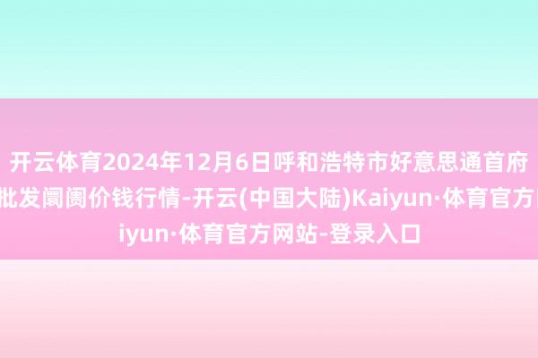 开云体育2024年12月6日呼和浩特市好意思通首府无公害农家具批发阛阓价钱行情-开云(中国大陆)Kaiyun·体育官方网站-登录入口