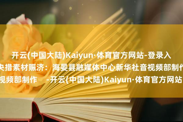 开云(中国大陆)Kaiyun·体育官方网站-登录入口记者：杜笑微、白玛央措素材赈济：海晏县融媒体中心新华社音视频部制作    -开云(中国大陆)Kaiyun·体育官方网站-登录入口