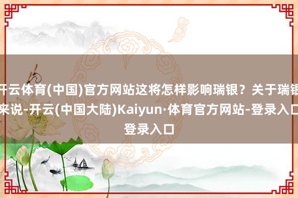 开云体育(中国)官方网站这将怎样影响瑞银？关于瑞银来说-开云(中国大陆)Kaiyun·体育官方网站-登录入口