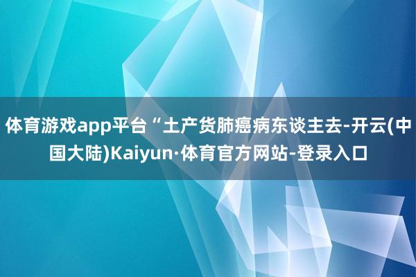 体育游戏app平台“土产货肺癌病东谈主去-开云(中国大陆)Kaiyun·体育官方网站-登录入口