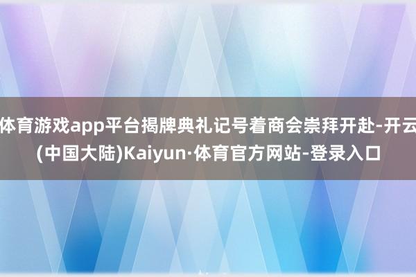 体育游戏app平台揭牌典礼记号着商会崇拜开赴-开云(中国大陆)Kaiyun·体育官方网站-登录入口