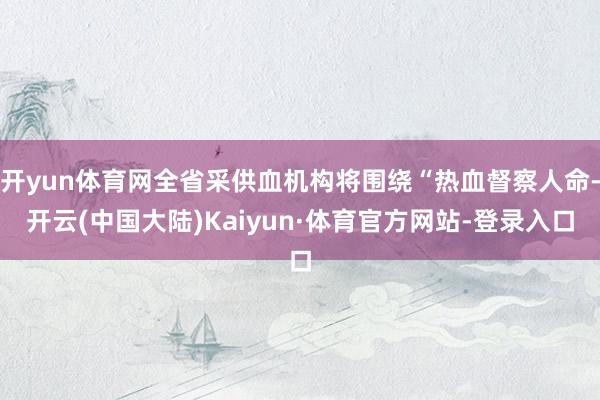 开yun体育网全省采供血机构将围绕“热血督察人命-开云(中国大陆)Kaiyun·体育官方网站-登录入口