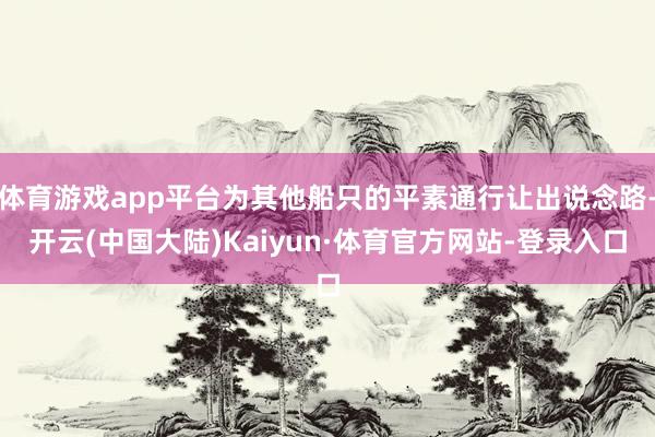 体育游戏app平台为其他船只的平素通行让出说念路-开云(中国大陆)Kaiyun·体育官方网站-登录入口