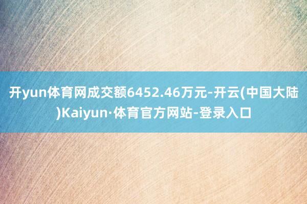 开yun体育网成交额6452.46万元-开云(中国大陆)Kaiyun·体育官方网站-登录入口