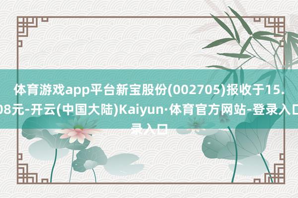 体育游戏app平台新宝股份(002705)报收于15.08元-开云(中国大陆)Kaiyun·体育官方网站-登录入口