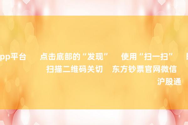 体育游戏app平台      点击底部的“发现”     使用“扫一扫”     即可将网页共享至一又友圈                            扫描二维码关切    东方钞票官网微信                                                                        沪股通             深股通         