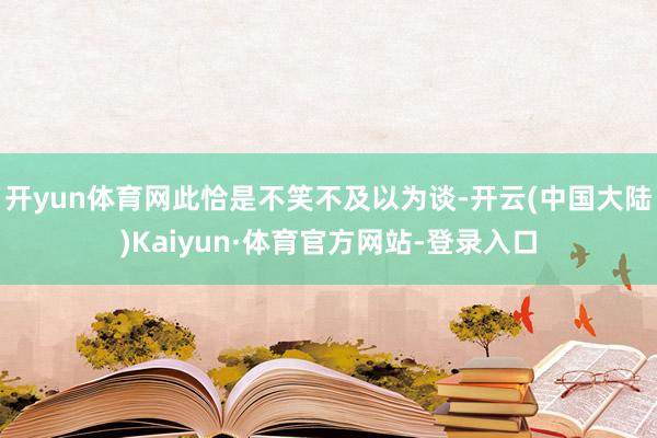 开yun体育网此恰是不笑不及以为谈-开云(中国大陆)Kaiyun·体育官方网站-登录入口