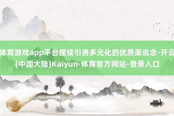 体育游戏app平台捏续引诱多元化的优质渠说念-开云(中国大陆)Kaiyun·体育官方网站-登录入口